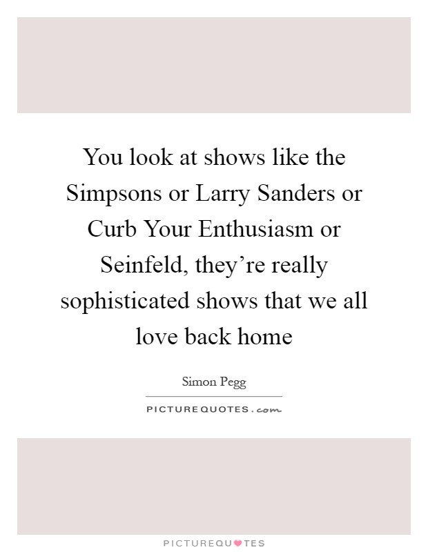 You look at shows like the Simpsons or Larry Sanders or Curb Your Enthusiasm or Seinfeld, they're really sophisticated shows that we all love back home Picture Quote #1
