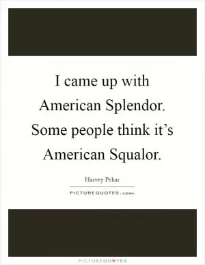 I came up with American Splendor. Some people think it’s American Squalor Picture Quote #1