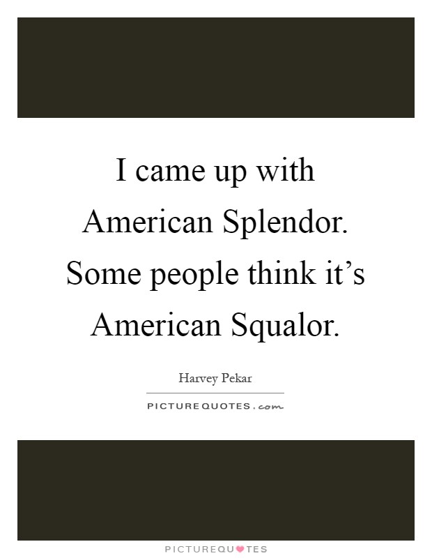 I came up with American Splendor. Some people think it's American Squalor Picture Quote #1