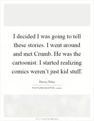 I decided I was going to tell these stories. I went around and met Crumb. He was the cartoonist. I started realizing comics weren’t just kid stuff Picture Quote #1