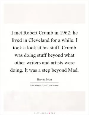 I met Robert Crumb in 1962; he lived in Cleveland for a while. I took a look at his stuff. Crumb was doing stuff beyond what other writers and artists were doing. It was a step beyond Mad Picture Quote #1