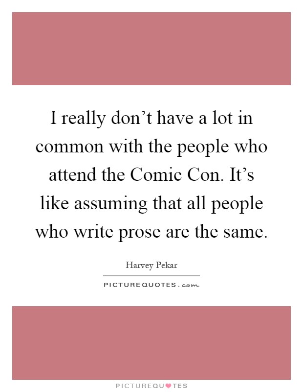 I really don't have a lot in common with the people who attend the Comic Con. It's like assuming that all people who write prose are the same Picture Quote #1