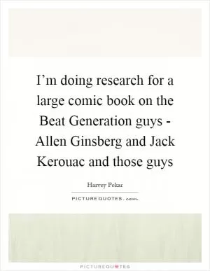 I’m doing research for a large comic book on the Beat Generation guys - Allen Ginsberg and Jack Kerouac and those guys Picture Quote #1