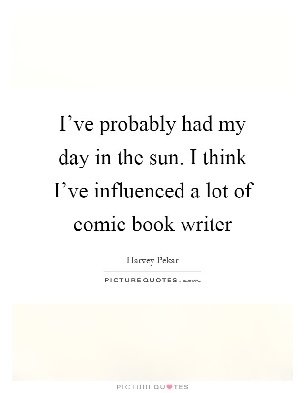 I've probably had my day in the sun. I think I've influenced a lot of comic book writer Picture Quote #1