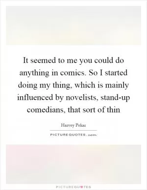 It seemed to me you could do anything in comics. So I started doing my thing, which is mainly influenced by novelists, stand-up comedians, that sort of thin Picture Quote #1
