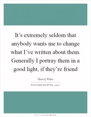 It’s extremely seldom that anybody wants me to change what I’ve written about them. Generally I portray them in a good light, if they’re friend Picture Quote #1