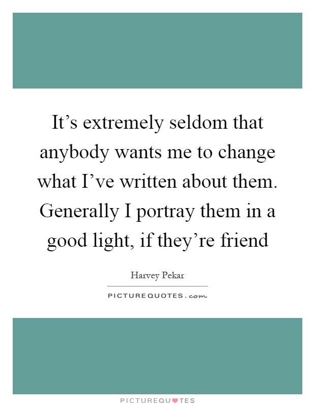 It's extremely seldom that anybody wants me to change what I've written about them. Generally I portray them in a good light, if they're friend Picture Quote #1