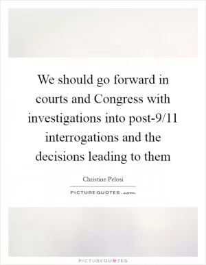 We should go forward in courts and Congress with investigations into post-9/11 interrogations and the decisions leading to them Picture Quote #1