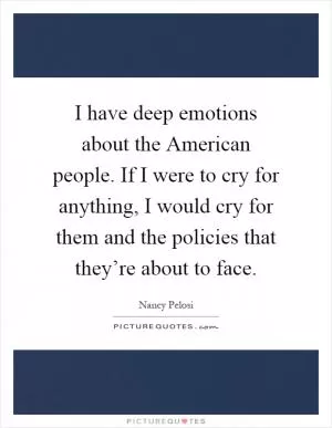 I have deep emotions about the American people. If I were to cry for anything, I would cry for them and the policies that they’re about to face Picture Quote #1