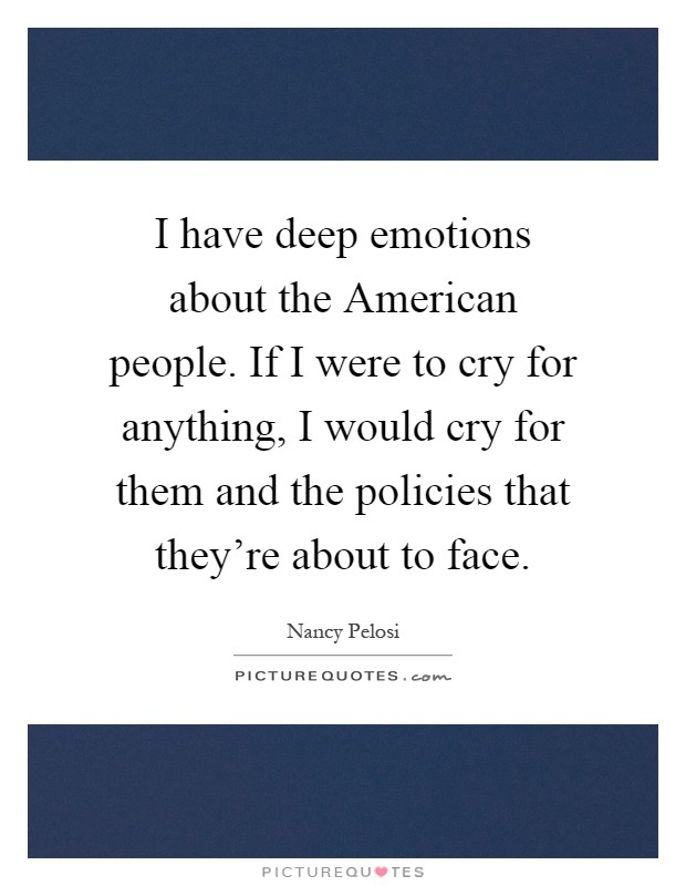 I have deep emotions about the American people. If I were to cry for anything, I would cry for them and the policies that they're about to face Picture Quote #1