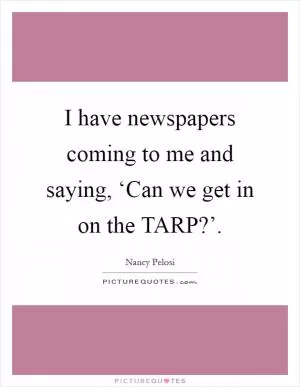 I have newspapers coming to me and saying, ‘Can we get in on the TARP?’ Picture Quote #1