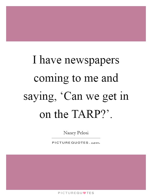 I have newspapers coming to me and saying, ‘Can we get in on the TARP?' Picture Quote #1