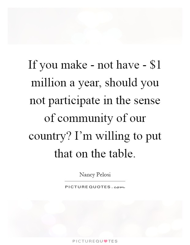 If you make - not have - $1 million a year, should you not participate in the sense of community of our country? I'm willing to put that on the table Picture Quote #1