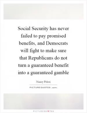 Social Security has never failed to pay promised benefits, and Democrats will fight to make sure that Republicans do not turn a guaranteed benefit into a guaranteed gamble Picture Quote #1