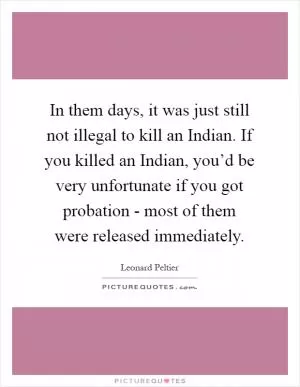 In them days, it was just still not illegal to kill an Indian. If you killed an Indian, you’d be very unfortunate if you got probation - most of them were released immediately Picture Quote #1