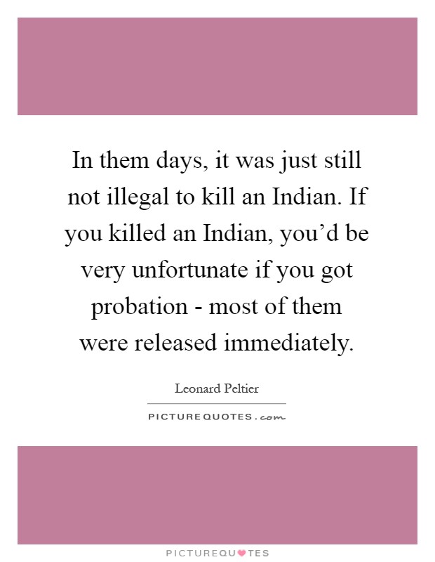 In them days, it was just still not illegal to kill an Indian. If you killed an Indian, you'd be very unfortunate if you got probation - most of them were released immediately Picture Quote #1