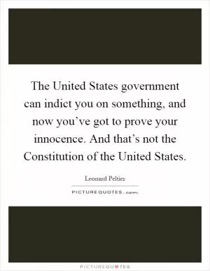 The United States government can indict you on something, and now you’ve got to prove your innocence. And that’s not the Constitution of the United States Picture Quote #1