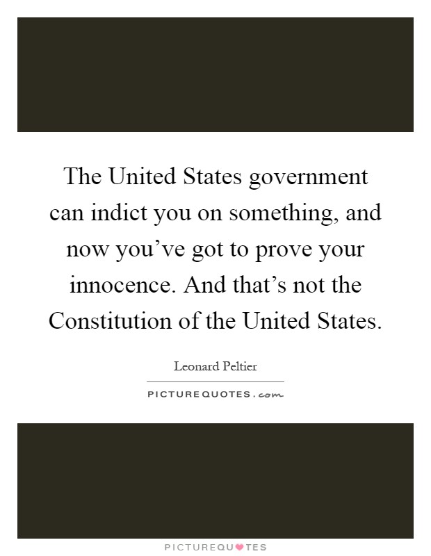 The United States government can indict you on something, and now you've got to prove your innocence. And that's not the Constitution of the United States Picture Quote #1