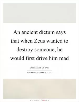An ancient dictum says that when Zeus wanted to destroy someone, he would first drive him mad Picture Quote #1