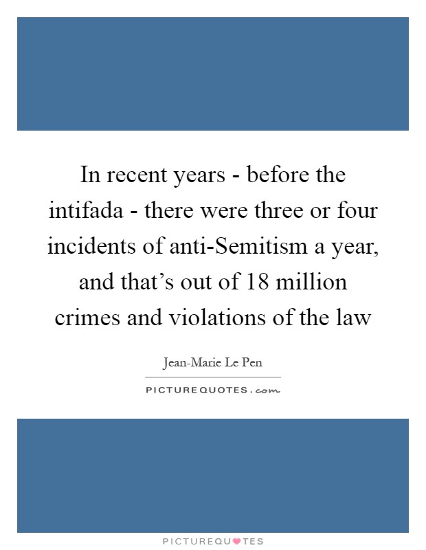 In recent years - before the intifada - there were three or four incidents of anti-Semitism a year, and that's out of 18 million crimes and violations of the law Picture Quote #1