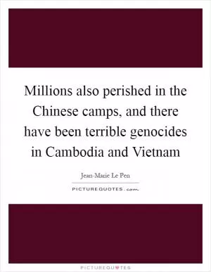 Millions also perished in the Chinese camps, and there have been terrible genocides in Cambodia and Vietnam Picture Quote #1