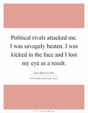 Political rivals attacked me. I was savagely beaten. I was kicked in the face and I lost my eye as a result Picture Quote #1