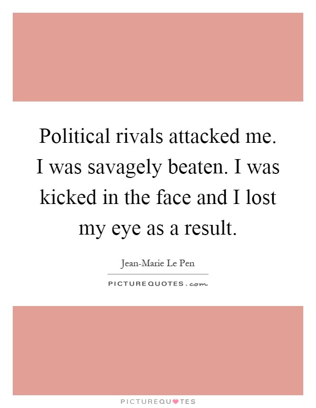 Political rivals attacked me. I was savagely beaten. I was kicked in the face and I lost my eye as a result Picture Quote #1