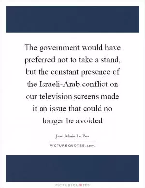 The government would have preferred not to take a stand, but the constant presence of the Israeli-Arab conflict on our television screens made it an issue that could no longer be avoided Picture Quote #1