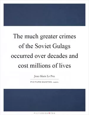 The much greater crimes of the Soviet Gulags occurred over decades and cost millions of lives Picture Quote #1