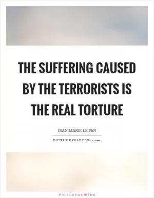 The suffering caused by the terrorists is the real torture Picture Quote #1