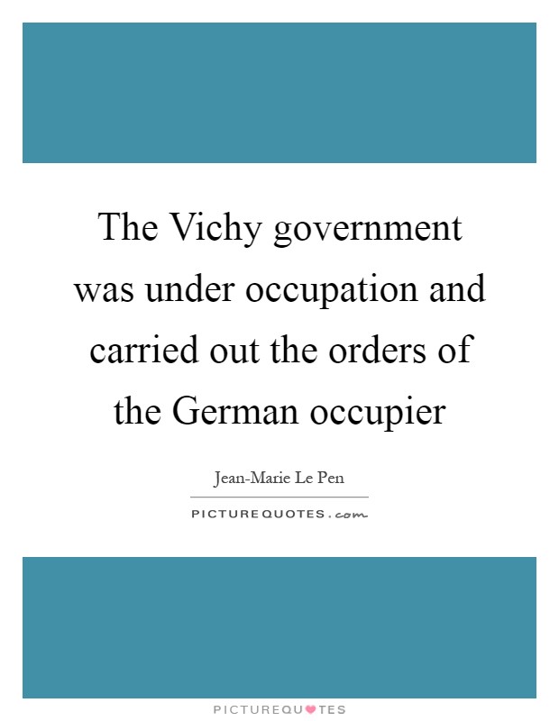 The Vichy government was under occupation and carried out the orders of the German occupier Picture Quote #1