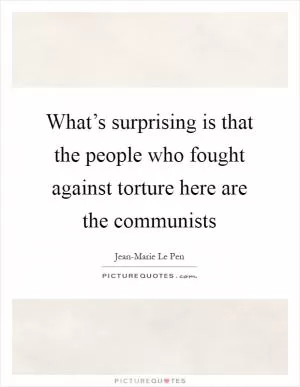 What’s surprising is that the people who fought against torture here are the communists Picture Quote #1