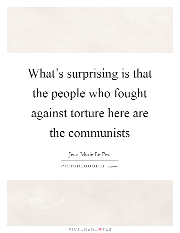 What's surprising is that the people who fought against torture here are the communists Picture Quote #1