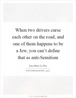 When two drivers curse each other on the road, and one of them happens to be a Jew, you can’t define that as anti-Semitism Picture Quote #1