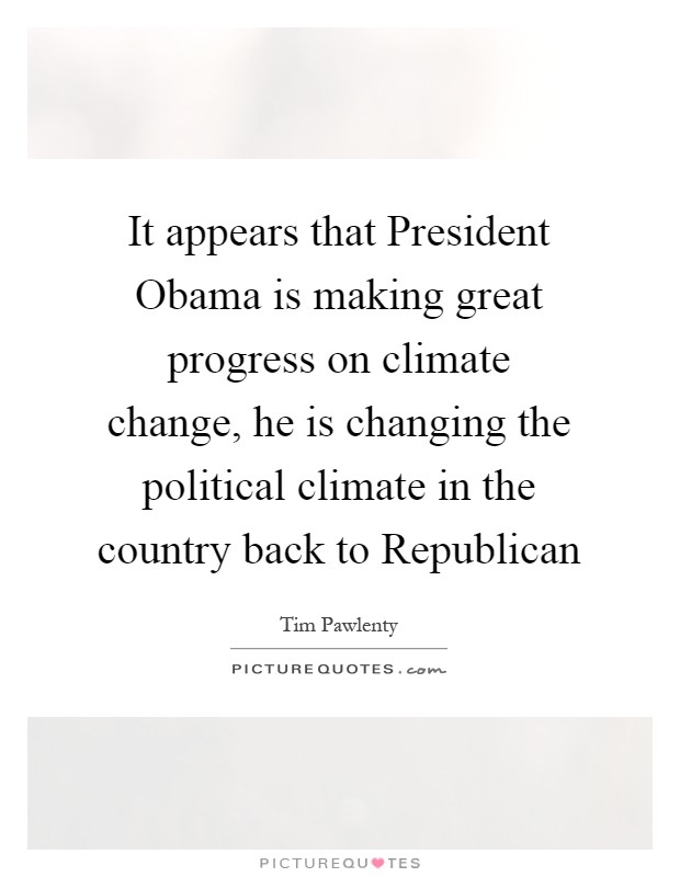It appears that President Obama is making great progress on climate change, he is changing the political climate in the country back to Republican Picture Quote #1