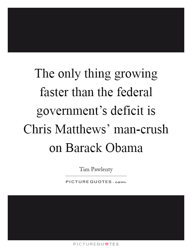The only thing growing faster than the federal government's deficit is Chris Matthews' man-crush on Barack Obama Picture Quote #1