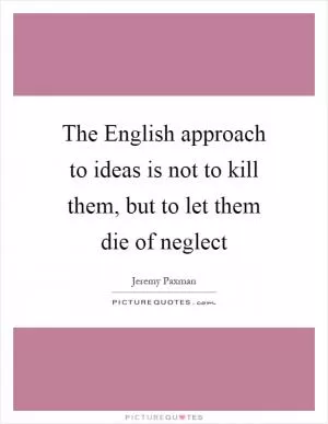 The English approach to ideas is not to kill them, but to let them die of neglect Picture Quote #1