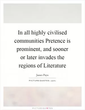 In all highly civilised communities Pretence is prominent, and sooner or later invades the regions of Literature Picture Quote #1