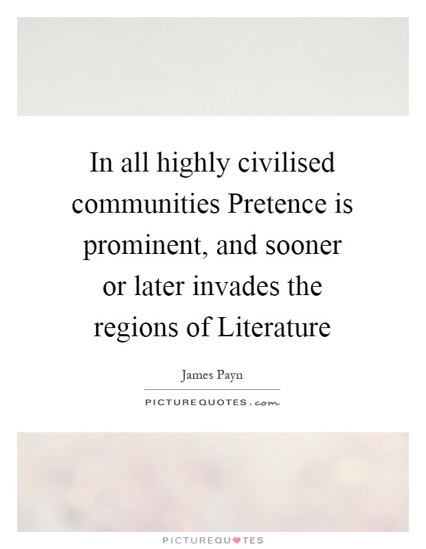 In all highly civilised communities Pretence is prominent, and sooner or later invades the regions of Literature Picture Quote #1