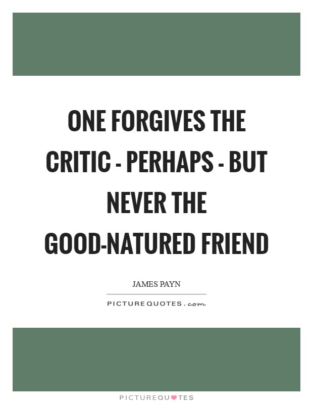 One forgives the critic - perhaps - but never the good-natured friend Picture Quote #1