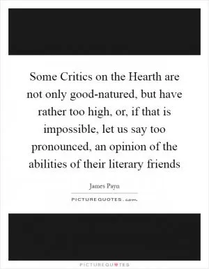 Some Critics on the Hearth are not only good-natured, but have rather too high, or, if that is impossible, let us say too pronounced, an opinion of the abilities of their literary friends Picture Quote #1