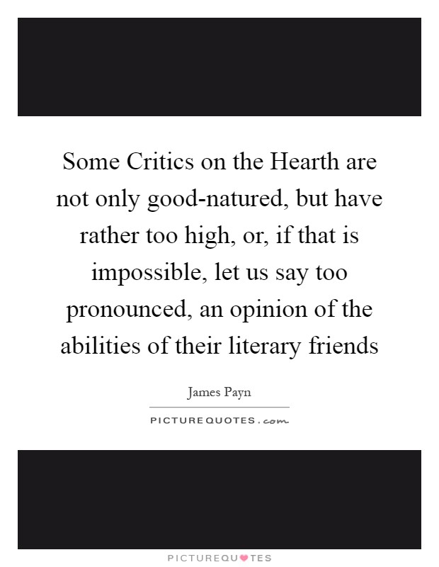 Some Critics on the Hearth are not only good-natured, but have rather too high, or, if that is impossible, let us say too pronounced, an opinion of the abilities of their literary friends Picture Quote #1