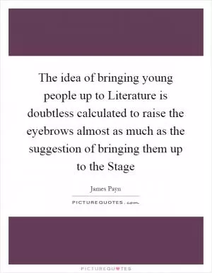 The idea of bringing young people up to Literature is doubtless calculated to raise the eyebrows almost as much as the suggestion of bringing them up to the Stage Picture Quote #1