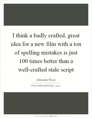 I think a badly crafted, great idea for a new film with a ton of spelling mistakes is just 100 times better than a well-crafted stale script Picture Quote #1