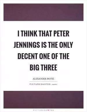 I think that Peter Jennings is the only decent one of the big three Picture Quote #1