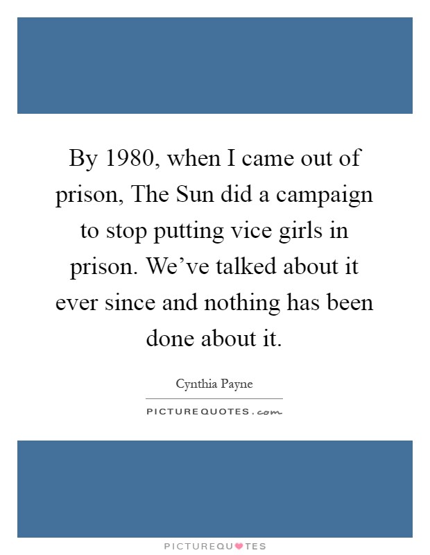 By 1980, when I came out of prison, The Sun did a campaign to stop putting vice girls in prison. We've talked about it ever since and nothing has been done about it Picture Quote #1