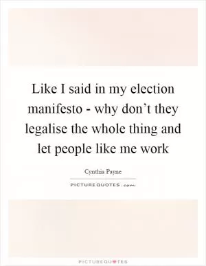 Like I said in my election manifesto - why don’t they legalise the whole thing and let people like me work Picture Quote #1