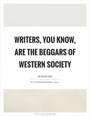 Writers, you know, are the beggars of Western society Picture Quote #1