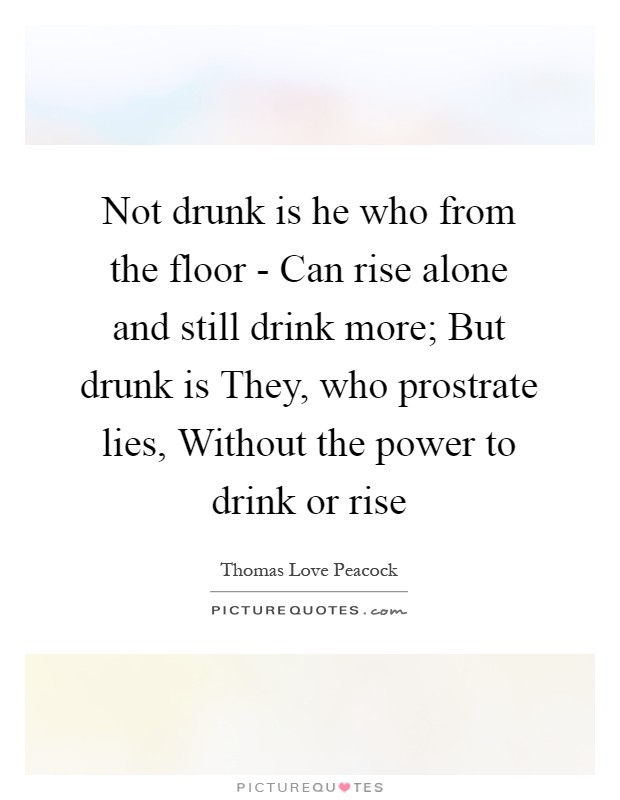 Not drunk is he who from the floor - Can rise alone and still drink more; But drunk is They, who prostrate lies, Without the power to drink or rise Picture Quote #1