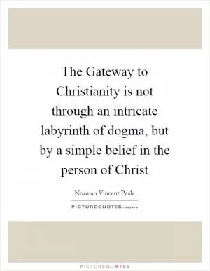 The Gateway to Christianity is not through an intricate labyrinth of dogma, but by a simple belief in the person of Christ Picture Quote #1